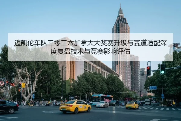 迈凯伦车队二零二六加拿大大奖赛升级与赛道适配深度复盘技术与竞赛影响评估