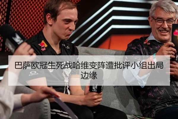 巴萨欧冠生死战哈维变阵遭批评小组出局边缘